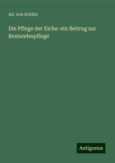 Ad. Von Schütz: Die Pflege der Eiche: ein Beitrag zur Bestandespflege, Buch