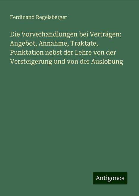 Ferdinand Regelsberger: Die Vorverhandlungen bei Verträgen: Angebot, Annahme, Traktate, Punktation nebst der Lehre von der Versteigerung und von der Auslobung, Buch