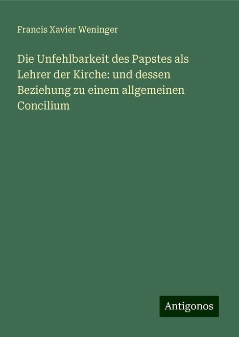 Francis Xavier Weninger: Die Unfehlbarkeit des Papstes als Lehrer der Kirche: und dessen Beziehung zu einem allgemeinen Concilium, Buch