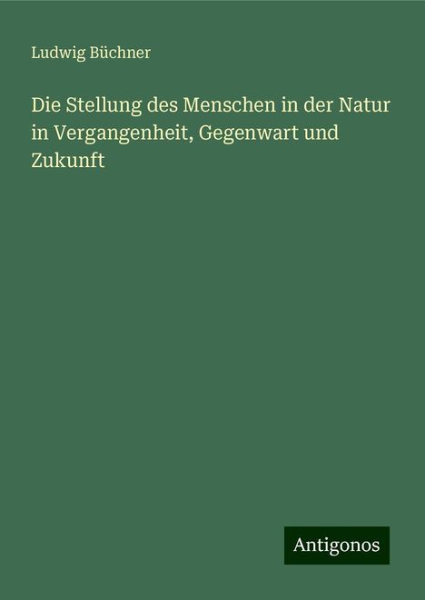 Ludwig Büchner: Die Stellung des Menschen in der Natur in Vergangenheit, Gegenwart und Zukunft, Buch