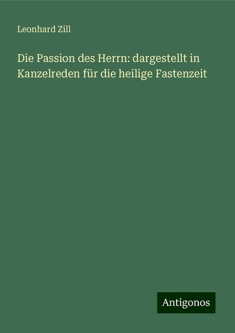 Leonhard Zill: Die Passion des Herrn: dargestellt in Kanzelreden für die heilige Fastenzeit, Buch