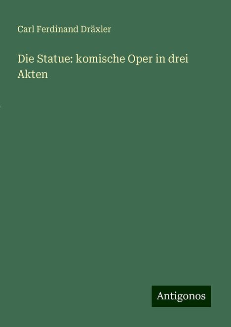 Carl Ferdinand Dräxler: Die Statue: komische Oper in drei Akten, Buch