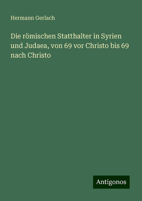 Hermann Gerlach: Die römischen Statthalter in Syrien und Judaea, von 69 vor Christo bis 69 nach Christo, Buch