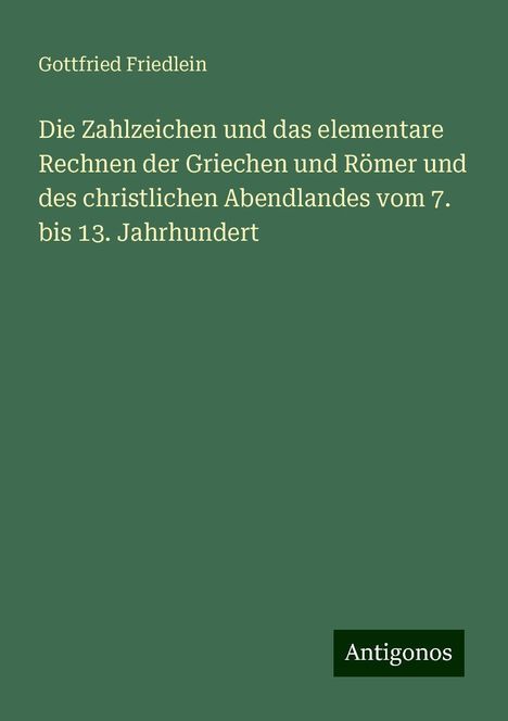 Gottfried Friedlein: Die Zahlzeichen und das elementare Rechnen der Griechen und Römer und des christlichen Abendlandes vom 7. bis 13. Jahrhundert, Buch