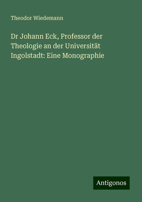 Theodor Wiedemann: Dr Johann Eck, Professor der Theologie an der Universität Ingolstadt: Eine Monographie, Buch