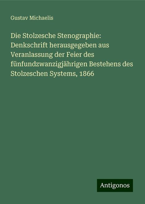 Gustav Michaelis: Die Stolzesche Stenographie: Denkschrift herausgegeben aus Veranlassung der Feier des fünfundzwanzigjährigen Bestehens des Stolzeschen Systems, 1866, Buch