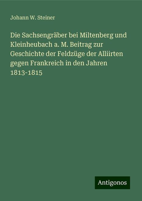 Johann W. Steiner: Die Sachsengräber bei Miltenberg und Kleinheubach a. M. Beitrag zur Geschichte der Feldzüge der Alliirten gegen Frankreich in den Jahren 1813-1815, Buch