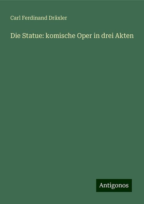 Carl Ferdinand Dräxler: Die Statue: komische Oper in drei Akten, Buch