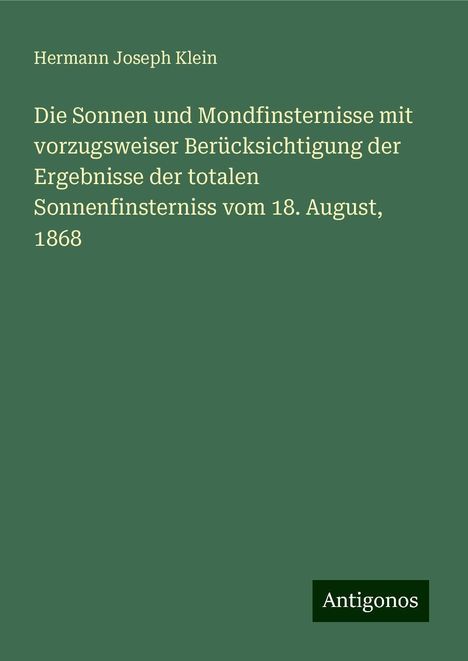 Hermann Joseph Klein: Die Sonnen und Mondfinsternisse mit vorzugsweiser Berücksichtigung der Ergebnisse der totalen Sonnenfinsterniss vom 18. August, 1868, Buch