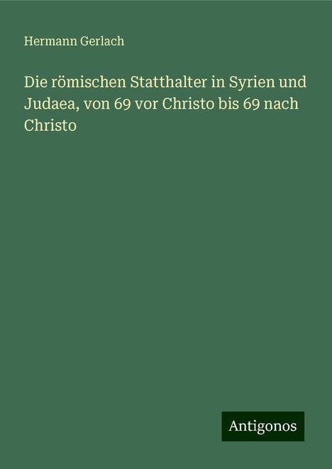 Hermann Gerlach: Die römischen Statthalter in Syrien und Judaea, von 69 vor Christo bis 69 nach Christo, Buch