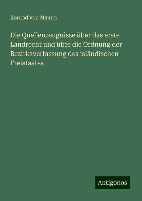 Konrad Von Maurer: Die Quellenzeugnisse über das erste Landrecht und über die Ordnung der Bezirksverfassung des isländischen Freistaates, Buch