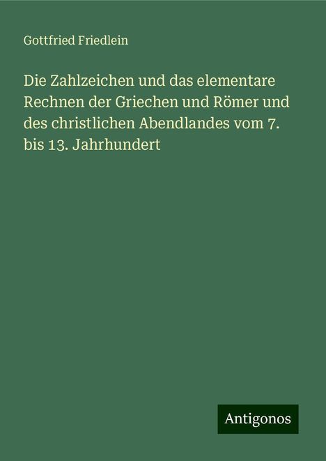 Gottfried Friedlein: Die Zahlzeichen und das elementare Rechnen der Griechen und Römer und des christlichen Abendlandes vom 7. bis 13. Jahrhundert, Buch