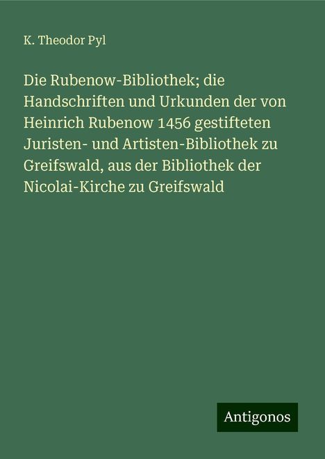 K. Theodor Pyl: Die Rubenow-Bibliothek; die Handschriften und Urkunden der von Heinrich Rubenow 1456 gestifteten Juristen- und Artisten-Bibliothek zu Greifswald, aus der Bibliothek der Nicolai-Kirche zu Greifswald, Buch