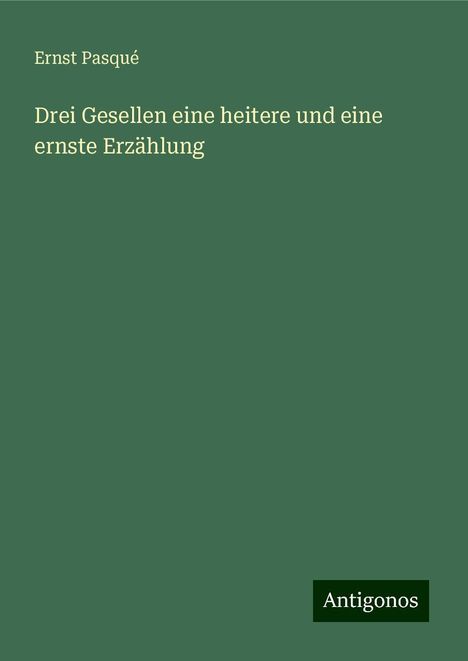 Ernst Pasqué: Drei Gesellen eine heitere und eine ernste Erzählung, Buch