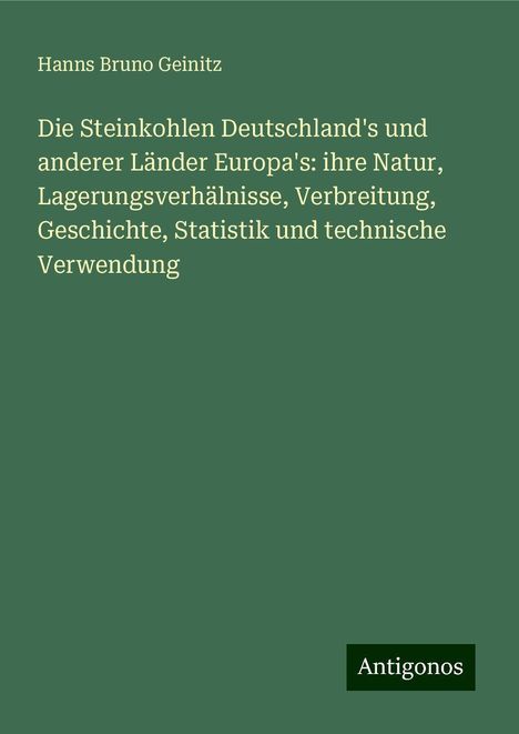 Hanns Bruno Geinitz: Die Steinkohlen Deutschland's und anderer Länder Europa's: ihre Natur, Lagerungsverhälnisse, Verbreitung, Geschichte, Statistik und technische Verwendung, Buch