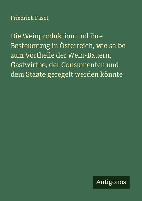 Friedrich Faset: Die Weinproduktion und ihre Besteuerung in Österreich, wie selbe zum Vortheile der Wein-Bauern, Gastwirthe, der Consumenten und dem Staate geregelt werden könnte, Buch