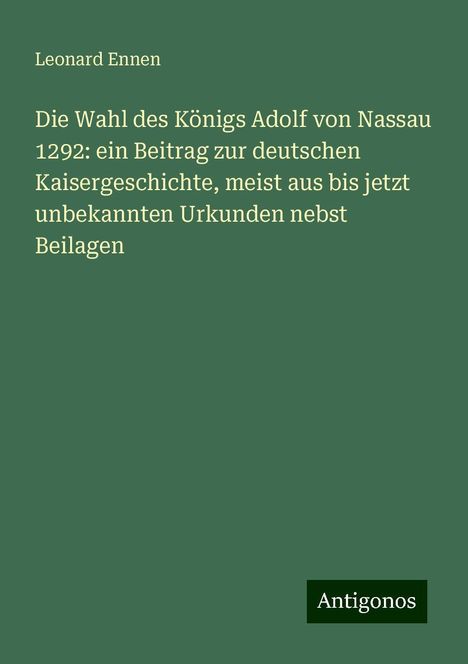 Leonard Ennen: Die Wahl des Königs Adolf von Nassau 1292: ein Beitrag zur deutschen Kaisergeschichte, meist aus bis jetzt unbekannten Urkunden nebst Beilagen, Buch