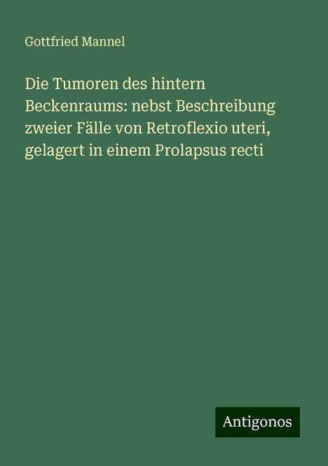 Gottfried Mannel: Die Tumoren des hintern Beckenraums: nebst Beschreibung zweier Fälle von Retroflexio uteri, gelagert in einem Prolapsus recti, Buch