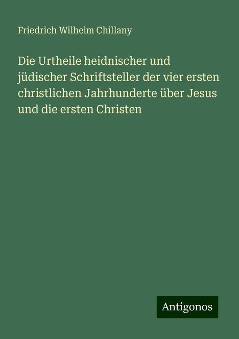 Friedrich Wilhelm Chillany: Die Urtheile heidnischer und jüdischer Schriftsteller der vier ersten christlichen Jahrhunderte über Jesus und die ersten Christen, Buch