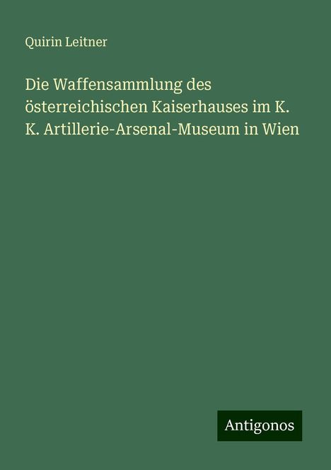 Quirin Leitner: Die Waffensammlung des österreichischen Kaiserhauses im K. K. Artillerie-Arsenal-Museum in Wien, Buch