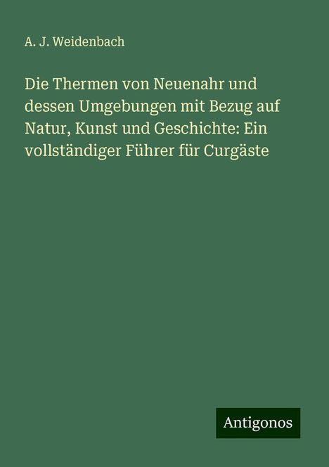 A. J. Weidenbach: Die Thermen von Neuenahr und dessen Umgebungen mit Bezug auf Natur, Kunst und Geschichte: Ein vollständiger Führer für Curgäste, Buch