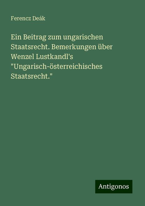 Ferencz Deák: Ein Beitrag zum ungarischen Staatsrecht. Bemerkungen über Wenzel Lustkandl's "Ungarisch-österreichisches Staatsrecht.", Buch