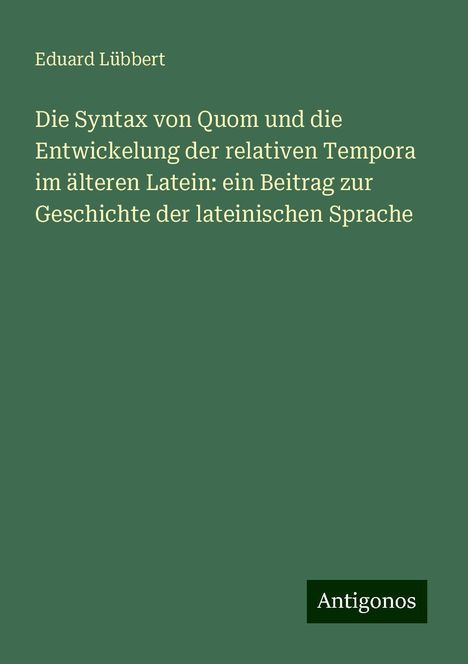 Eduard Lübbert: Die Syntax von Quom und die Entwickelung der relativen Tempora im älteren Latein: ein Beitrag zur Geschichte der lateinischen Sprache, Buch