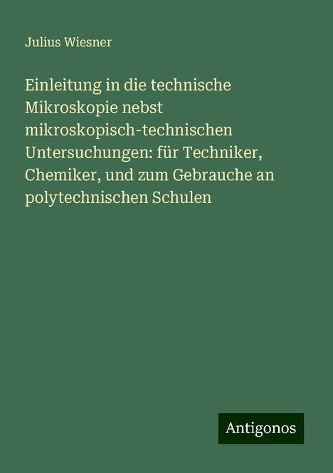 Julius Wiesner: Einleitung in die technische Mikroskopie nebst mikroskopisch-technischen Untersuchungen: für Techniker, Chemiker, und zum Gebrauche an polytechnischen Schulen, Buch