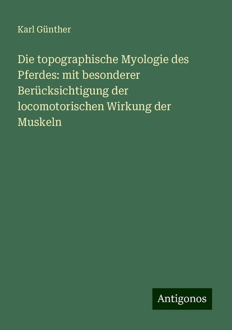 Karl Günther: Die topographische Myologie des Pferdes: mit besonderer Berücksichtigung der locomotorischen Wirkung der Muskeln, Buch