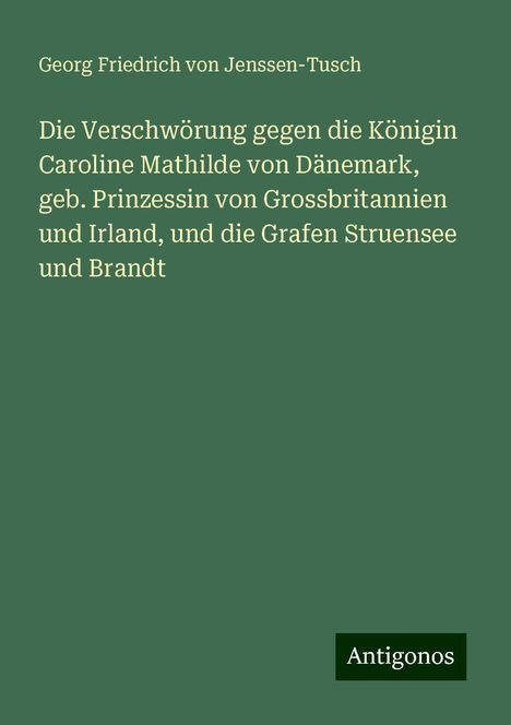 Georg Friedrich Von Jenssen-Tusch: Die Verschwörung gegen die Königin Caroline Mathilde von Dänemark, geb. Prinzessin von Grossbritannien und Irland, und die Grafen Struensee und Brandt, Buch