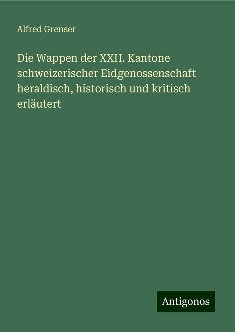 Alfred Grenser: Die Wappen der XXII. Kantone schweizerischer Eidgenossenschaft heraldisch, historisch und kritisch erläutert, Buch