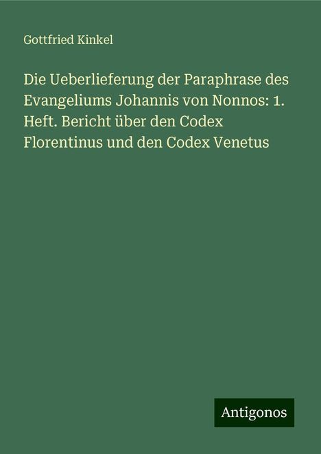 Gottfried Kinkel: Die Ueberlieferung der Paraphrase des Evangeliums Johannis von Nonnos: 1. Heft. Bericht über den Codex Florentinus und den Codex Venetus, Buch