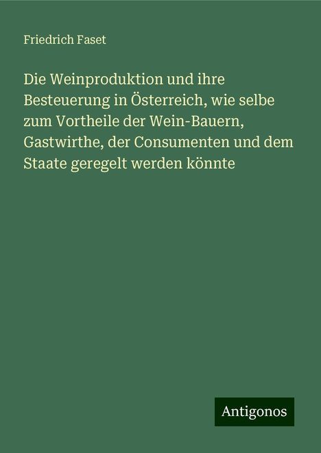 Friedrich Faset: Die Weinproduktion und ihre Besteuerung in Österreich, wie selbe zum Vortheile der Wein-Bauern, Gastwirthe, der Consumenten und dem Staate geregelt werden könnte, Buch