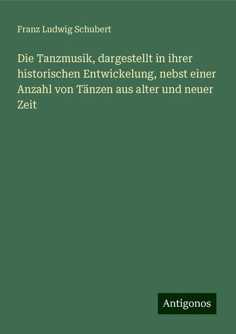 Franz Ludwig Schubert: Die Tanzmusik, dargestellt in ihrer historischen Entwickelung, nebst einer Anzahl von Tänzen aus alter und neuer Zeit, Buch