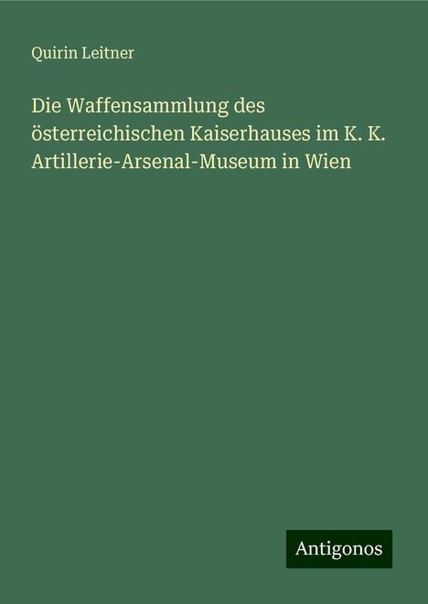 Quirin Leitner: Die Waffensammlung des österreichischen Kaiserhauses im K. K. Artillerie-Arsenal-Museum in Wien, Buch