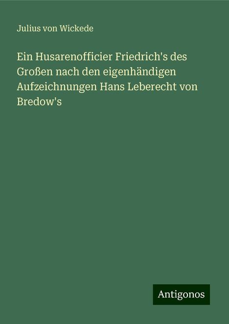 Julius Von Wickede: Ein Husarenofficier Friedrich's des Großen nach den eigenhändigen Aufzeichnungen Hans Leberecht von Bredow's, Buch