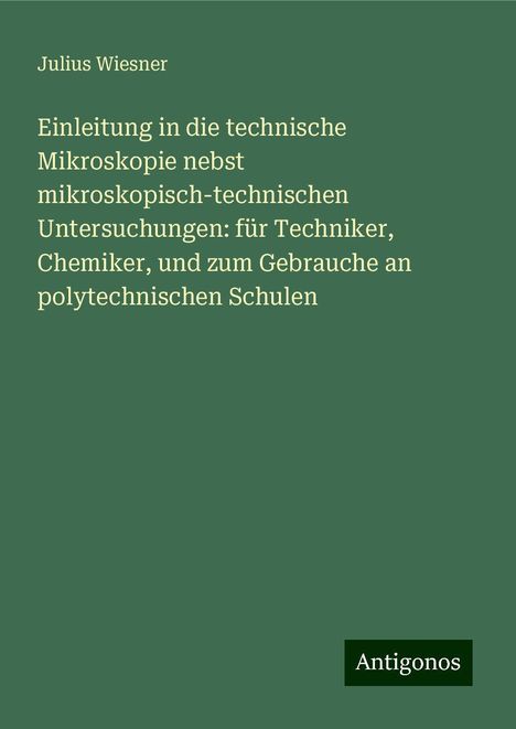 Julius Wiesner: Einleitung in die technische Mikroskopie nebst mikroskopisch-technischen Untersuchungen: für Techniker, Chemiker, und zum Gebrauche an polytechnischen Schulen, Buch