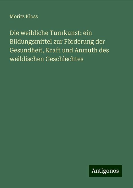 Moritz Kloss: Die weibliche Turnkunst: ein Bildungsmittel zur Förderung der Gesundheit, Kraft und Anmuth des weiblischen Geschlechtes, Buch