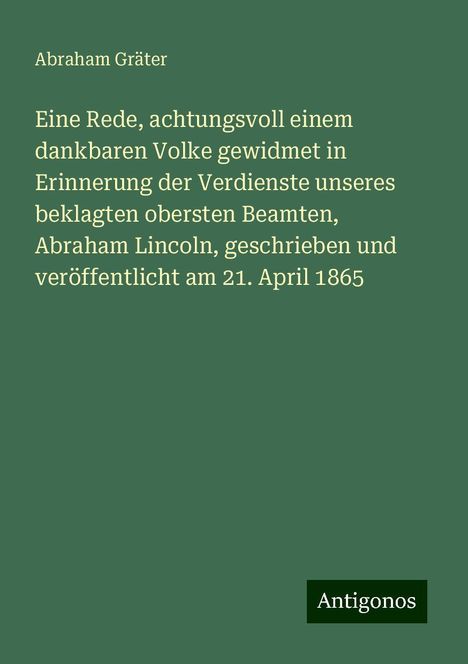 Abraham Gräter: Eine Rede, achtungsvoll einem dankbaren Volke gewidmet in Erinnerung der Verdienste unseres beklagten obersten Beamten, Abraham Lincoln, geschrieben und veröffentlicht am 21. April 1865, Buch