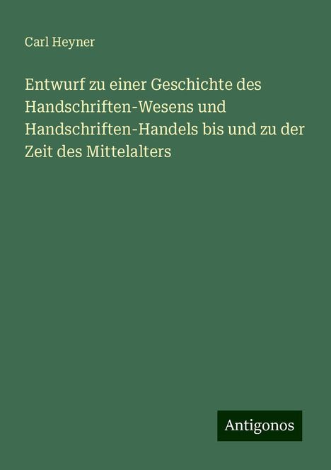 Carl Heyner: Entwurf zu einer Geschichte des Handschriften-Wesens und Handschriften-Handels bis und zu der Zeit des Mittelalters, Buch