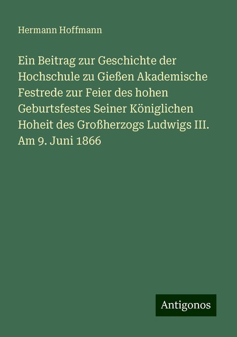 Hermann Hoffmann: Ein Beitrag zur Geschichte der Hochschule zu Gießen Akademische Festrede zur Feier des hohen Geburtsfestes Seiner Königlichen Hoheit des Großherzogs Ludwigs III. Am 9. Juni 1866, Buch