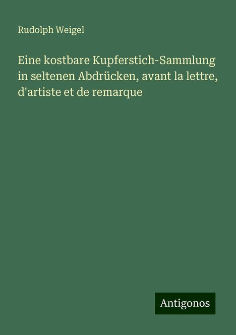 Rudolph Weigel: Eine kostbare Kupferstich-Sammlung in seltenen Abdrücken, avant la lettre, d'artiste et de remarque, Buch