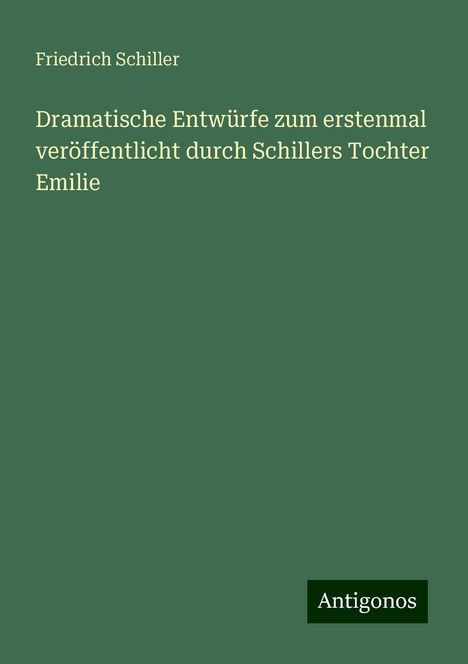 Friedrich Schiller: Dramatische Entwürfe zum erstenmal veröffentlicht durch Schillers Tochter Emilie, Buch