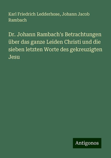 Karl Friedrich Ledderhose: Dr. Johann Rambach's Betrachtungen über das ganze Leiden Christi und die sieben letzten Worte des gekreuzigten Jesu, Buch