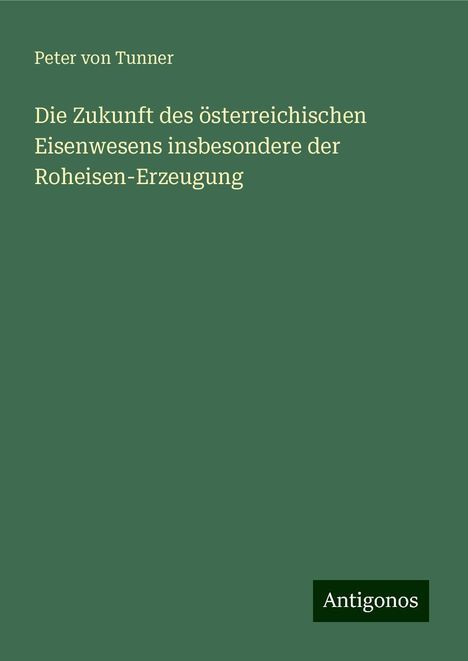 Peter Von Tunner: Die Zukunft des österreichischen Eisenwesens insbesondere der Roheisen-Erzeugung, Buch