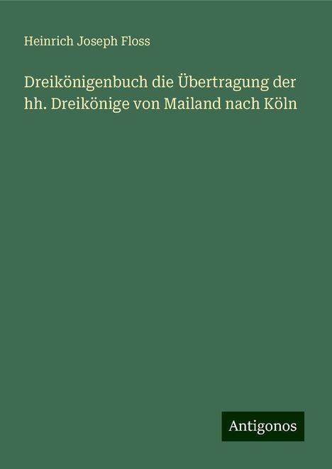 Heinrich Joseph Floss: Dreikönigenbuch die Übertragung der hh. Dreikönige von Mailand nach Köln, Buch