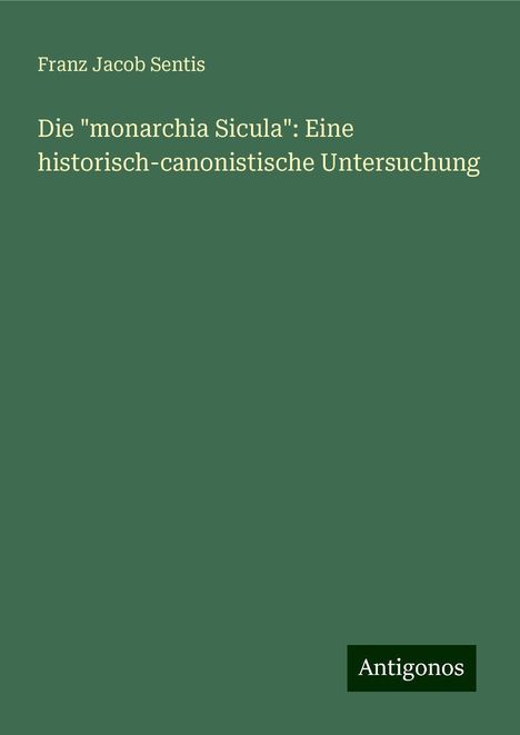 Franz Jacob Sentis: Die "monarchia Sicula": Eine historisch-canonistische Untersuchung, Buch