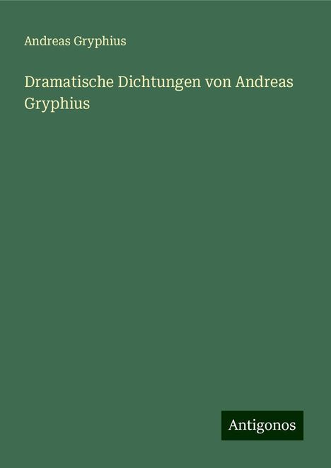 Andreas Gryphius: Dramatische Dichtungen von Andreas Gryphius, Buch