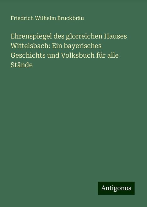 Friedrich Wilhelm Bruckbräu: Ehrenspiegel des glorreichen Hauses Wittelsbach: Ein bayerisches Geschichts und Volksbuch für alle Stände, Buch