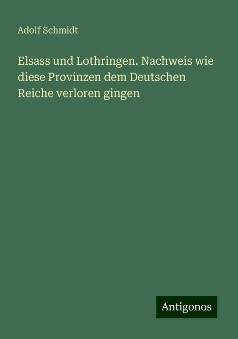 Adolf Schmidt: Elsass und Lothringen. Nachweis wie diese Provinzen dem Deutschen Reiche verloren gingen, Buch